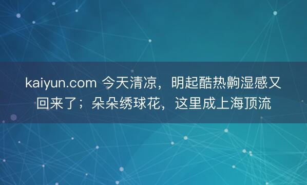 kaiyun.com 今天清凉，明起酷热齁湿感又回来了；朵朵绣球花，这里成上海顶流