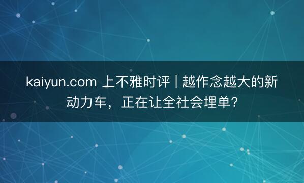 kaiyun.com 上不雅时评 | 越作念越大的新动力车，正在让全社会埋单?