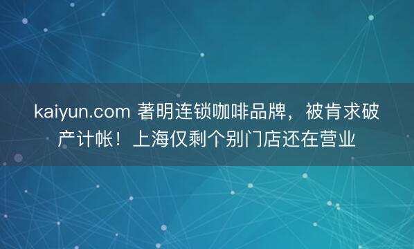 kaiyun.com 著明连锁咖啡品牌，被肯求破产计帐！上海仅剩个别门店还在营业