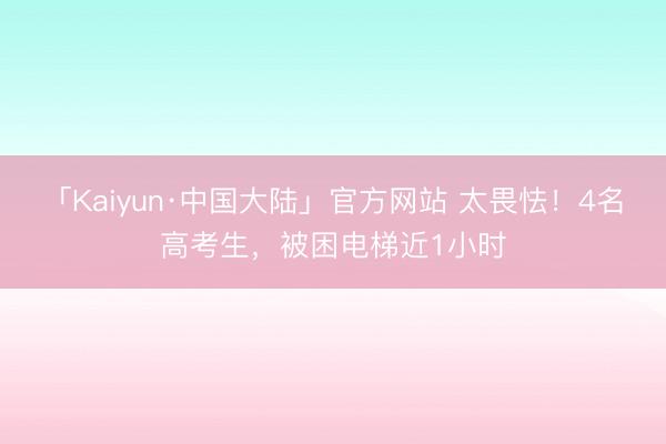 「Kaiyun·中国大陆」官方网站 太畏怯！4名高考生，被困电梯近1小时