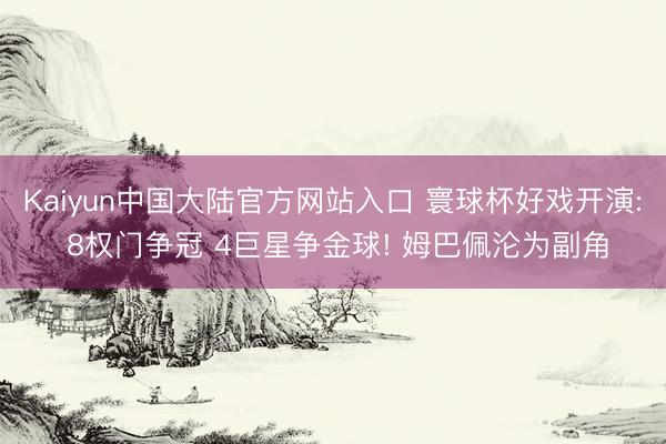 Kaiyun中国大陆官方网站入口 寰球杯好戏开演: 8权门争冠 4巨星争金球! 姆巴佩沦为副角