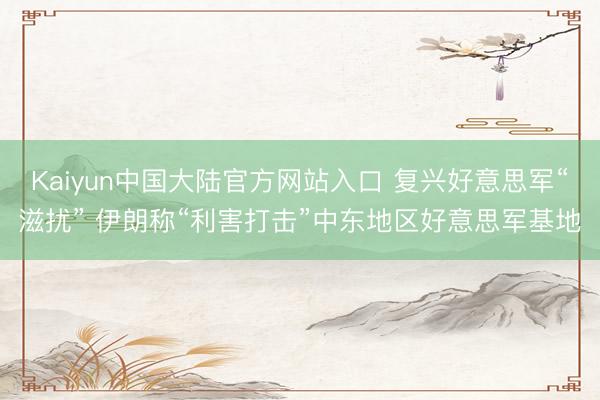 Kaiyun中国大陆官方网站入口 复兴好意思军“滋扰” 伊朗称“利害打击”中东地区好意思军基地