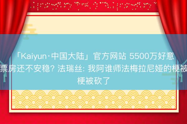 「Kaiyun·中国大陆」官方网站 5500万好意思元票房还不安稳? 法瑞丝: 我阿谁师法梅拉尼娅的梗被砍了