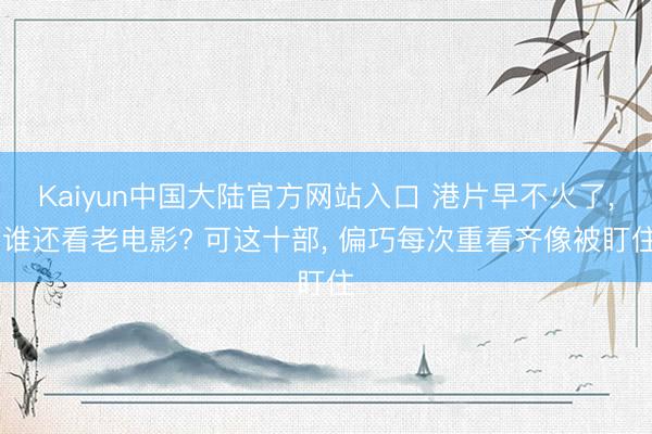 Kaiyun中国大陆官方网站入口 港片早不火了， 谁还看老电影? 可这十部， 偏巧每次重看齐像被盯住