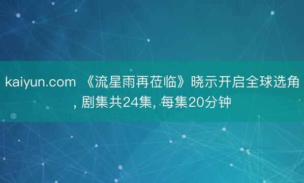 kaiyun.com 《流星雨再莅临》晓示开启全球选角, 剧集共24集, 每集20分钟