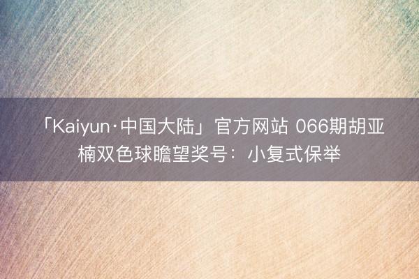 「Kaiyun·中国大陆」官方网站 066期胡亚楠双色球瞻望奖号：小复式保举