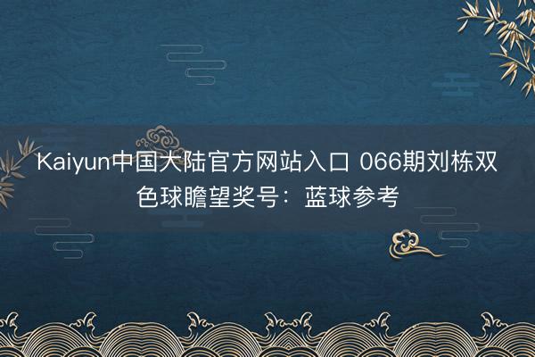 Kaiyun中国大陆官方网站入口 066期刘栋双色球瞻望奖号：蓝球参考