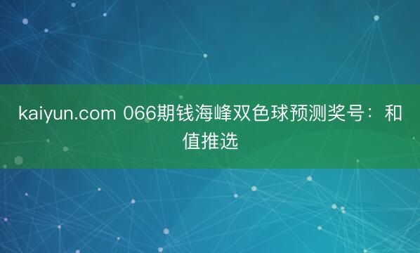 kaiyun.com 066期钱海峰双色球预测奖号：和值推选