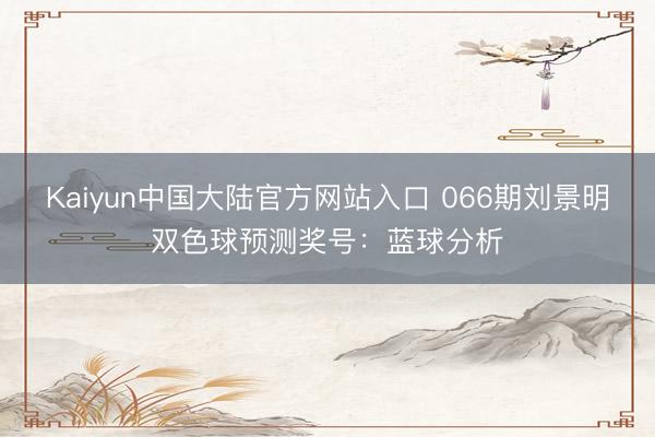 Kaiyun中国大陆官方网站入口 066期刘景明双色球预测奖号：蓝球分析