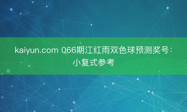 kaiyun.com 066期江红雨双色球预测奖号：小复式参考