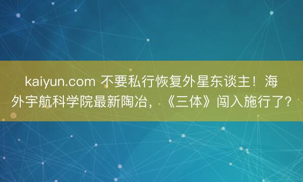 kaiyun.com 不要私行恢复外星东谈主！海外宇航科学院最新陶冶，《三体》闯入施行了？
