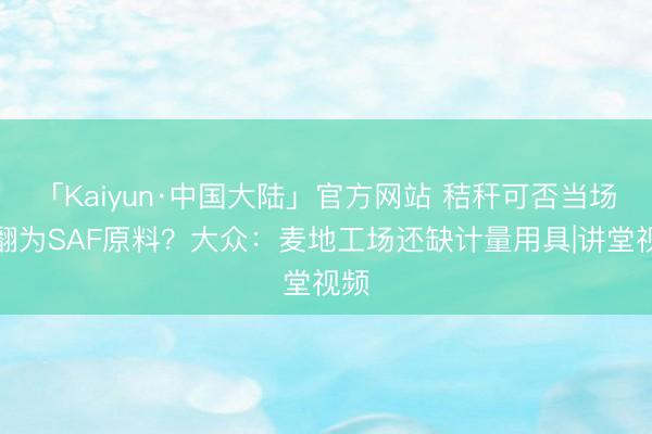 「Kaiyun·中国大陆」官方网站 秸秆可否当场闹翻为SAF原料？大众：麦地工场还缺计量用具|讲堂视频