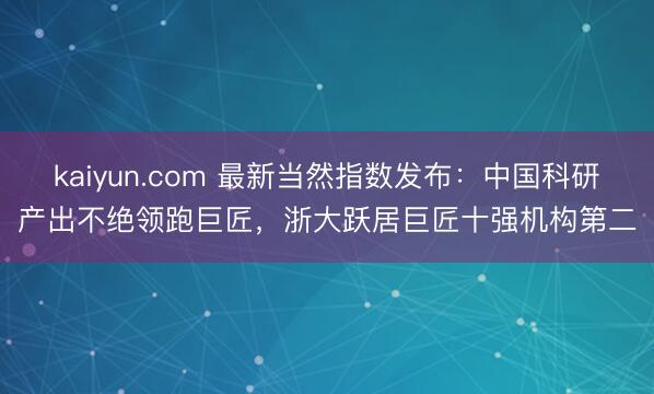kaiyun.com 最新当然指数发布：中国科研产出不绝领跑巨匠，浙大跃居巨匠十强机构第二
