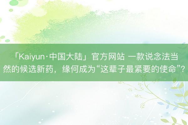 「Kaiyun·中国大陆」官方网站 一款说念法当然的候选新药，缘何成为“这辈子最紧要的使命”？
