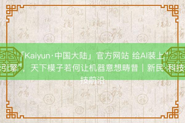 「Kaiyun·中国大陆」官方网站 给AI装上“联想引擎”，天下模子若何让机器意想畴昔｜新民·科技前沿