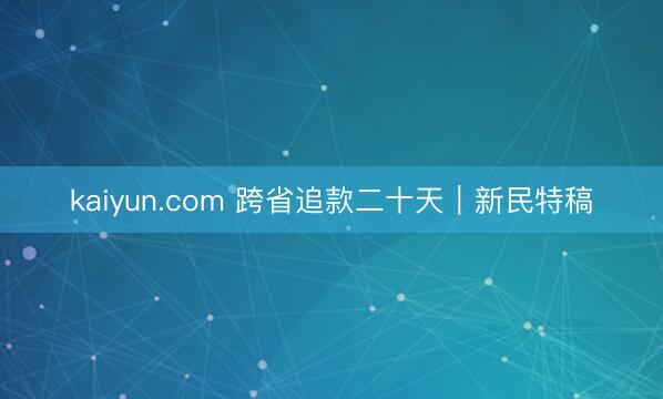 kaiyun.com 跨省追款二十天｜新民特稿
