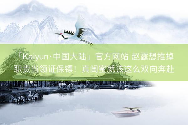 「Kaiyun·中国大陆」官方网站 赵露想推掉职责当领证保镖！真闺蜜就该这么双向奔赴