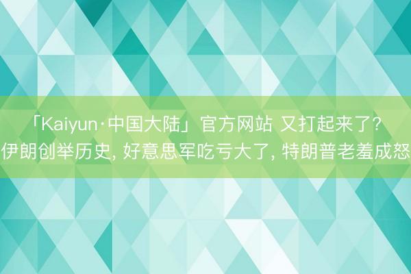 「Kaiyun·中国大陆」官方网站 又打起来了? 伊朗创举历史， 好意思军吃亏大了， 特朗普老羞成怒