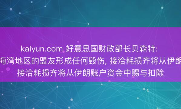 kaiyun.com 好意思国财政部长贝森特: 伊朗若对好意思国在海湾地区的盟友形成任何毁伤， 接洽耗损齐将从伊朗账户资金中赐与扣除