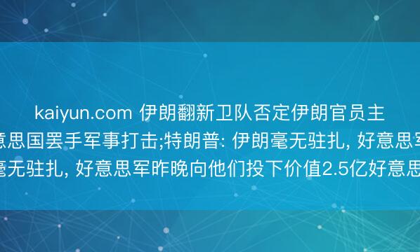 kaiyun.com 伊朗翻新卫队否定伊朗官员主动战争特朗普， 条目好意思国罢手军事打击;特朗普: 伊朗毫无驻扎， 好意思军昨晚向他们投下价值2.5亿好意思元炸弹