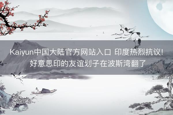 Kaiyun中国大陆官方网站入口 印度热烈抗议! 好意思印的友谊划子在波斯湾翻了