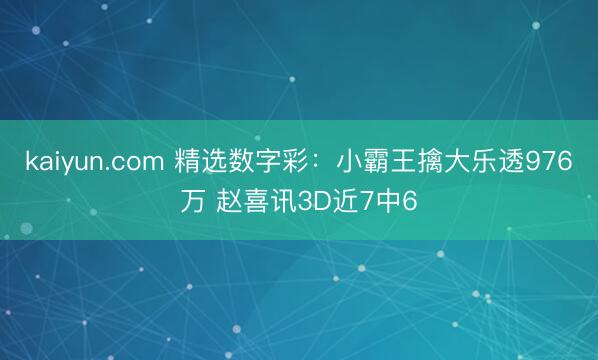 kaiyun.com 精选数字彩:小霸王擒大乐透976万 赵喜讯3D近7中6