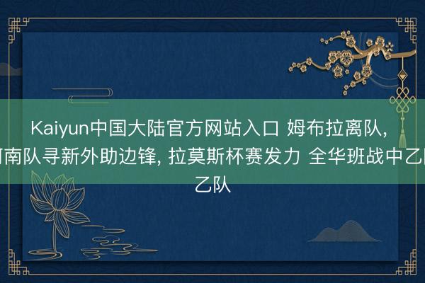 Kaiyun中国大陆官方网站入口 姆布拉离队， 河南队寻新外助边锋， 拉莫斯杯赛发力 全华班战中乙队