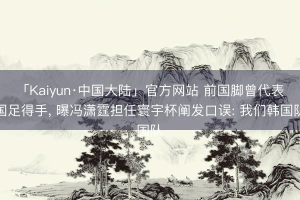 「Kaiyun·中国大陆」官方网站 前国脚曾代表国足得手， 曝冯潇霆担任寰宇杯阐发口误: 我们韩国队