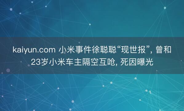kaiyun.com 小米事件徐聪聪“现世报”, 曾和23岁小米车主隔空互呛, 死因曝光