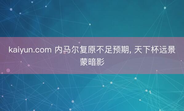 kaiyun.com 内马尔复原不足预期, 天下杯远景蒙暗影