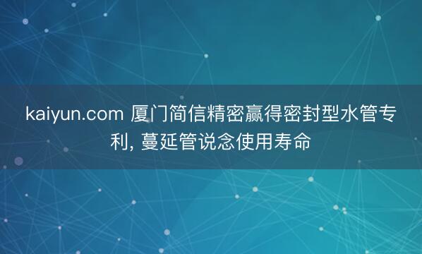 kaiyun.com 厦门简信精密赢得密封型水管专利， 蔓延管说念使用寿命