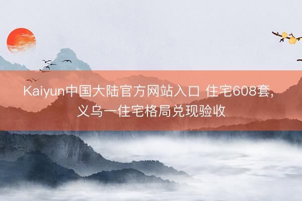 Kaiyun中国大陆官方网站入口 住宅608套， 义乌一住宅格局兑现验收