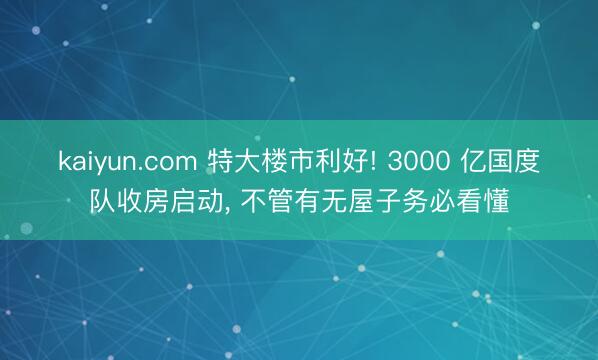 kaiyun.com 特大楼市利好! 3000 亿国度队收房启动， 不管有无屋子务必看懂