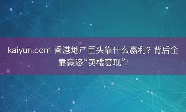 kaiyun.com 香港地产巨头靠什么赢利? 背后全靠豪恣“卖楼套现”!