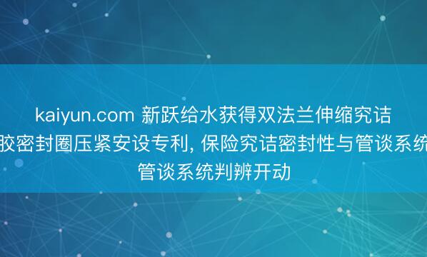 kaiyun.com 新跃给水获得双法兰伸缩究诘的梯形橡胶密封圈压紧安设专利， 保险究诘密封性与管谈系统判辨开动