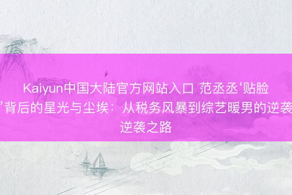 Kaiyun中国大陆官方网站入口 范丞丞‘贴脸救场’背后的星光与尘埃：从税务风暴到综艺暖男的逆袭之路