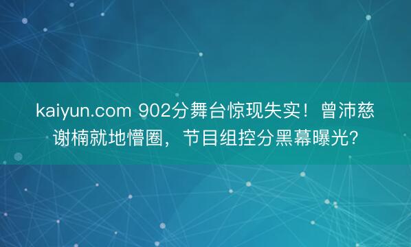 kaiyun.com 902分舞台惊现失实！曾沛慈谢楠就地懵圈，节目组控分黑幕曝光？