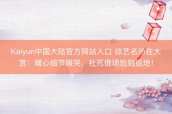 Kaiyun中国大陆官方网站入口 综艺名所在大赏：暖心细节暖哭，社死俄顷尬到抠地！