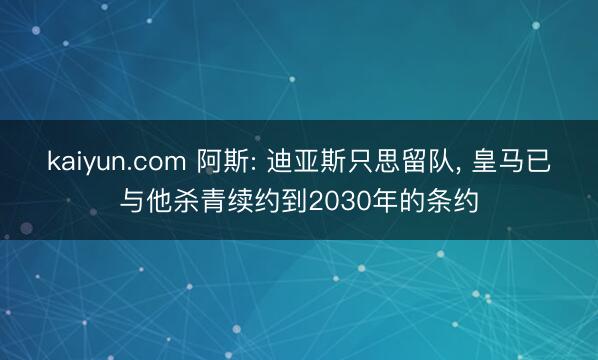 kaiyun.com 阿斯: 迪亚斯只思留队， 皇马已与他杀青续约到2030年的条约