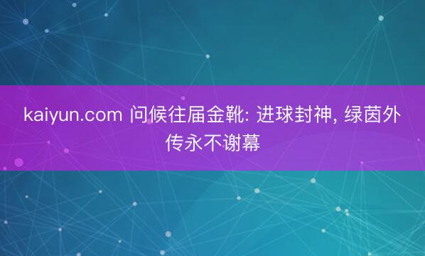 kaiyun.com 问候往届金靴: 进球封神， 绿茵外传永不谢幕