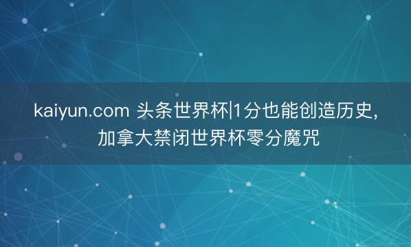 kaiyun.com 头条世界杯|1分也能创造历史， 加拿大禁闭世界杯零分魔咒
