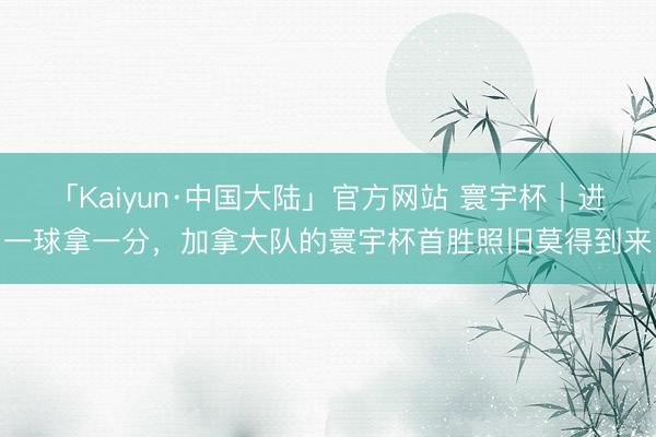 「Kaiyun·中国大陆」官方网站 寰宇杯｜进一球拿一分，加拿大队的寰宇杯首胜照旧莫得到来