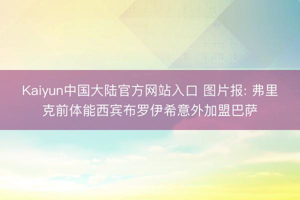 Kaiyun中国大陆官方网站入口 图片报: 弗里克前体能西宾布罗伊希意外加盟巴萨