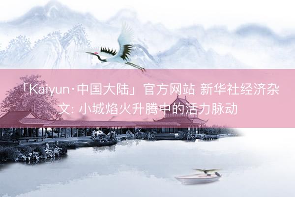 「Kaiyun·中国大陆」官方网站 新华社经济杂文: 小城焰火升腾中的活力脉动