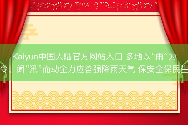 Kaiyun中国大陆官方网站入口 多地以“雨”为令、闻“汛”而动全力应答强降雨天气 保安全保民生