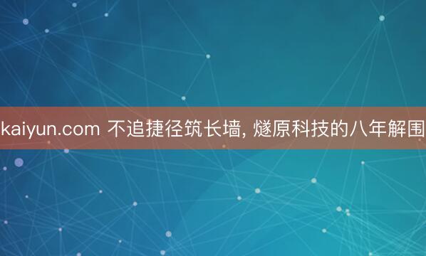 kaiyun.com 不追捷径筑长墙， 燧原科技的八年解围