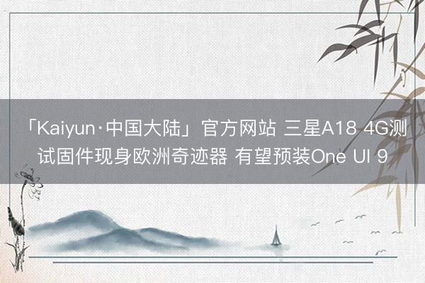 「Kaiyun·中国大陆」官方网站 三星A18 4G测试固件现身欧洲奇迹器 有望预装One UI 9