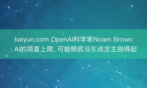 kaiyun.com OpenAI科学家Noam Brown: AI的简直上限， 可能根底没东说念主测得起