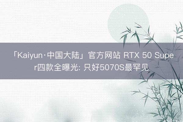 「Kaiyun·中国大陆」官方网站 RTX 50 Super四款全曝光: 只好5070S最罕见