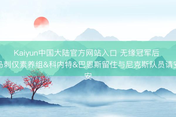 Kaiyun中国大陆官方网站入口 无缘冠军后 马刺仅素养组&科内特&巴恩斯留住与尼克斯队员请安